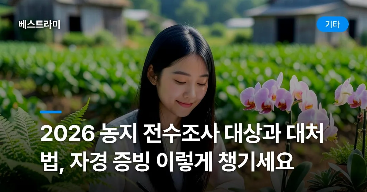 2026 농지 전수조사 대상과 대처법, 자경 증빙 이렇게 챙기세요