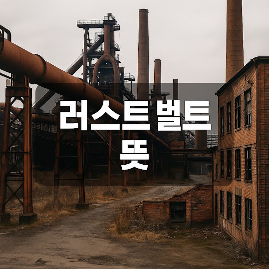 러스트 벨트 뜻 — 쇠락한 산업 도시들의 상징, 미국 경제 변화를 읽는 키워드