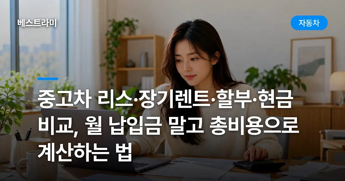 중고차 리스·장기렌트·할부·현금 비교, 월 납입금 말고 총비용으로 계산하는 법